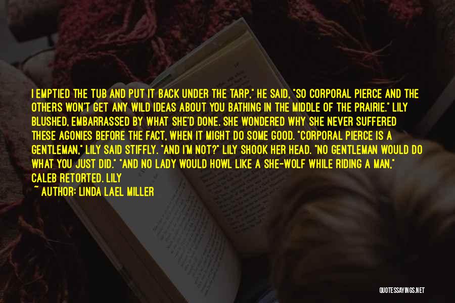 Linda Lael Miller Quotes: I Emptied The Tub And Put It Back Under The Tarp, He Said, So Corporal Pierce And The Others Won't