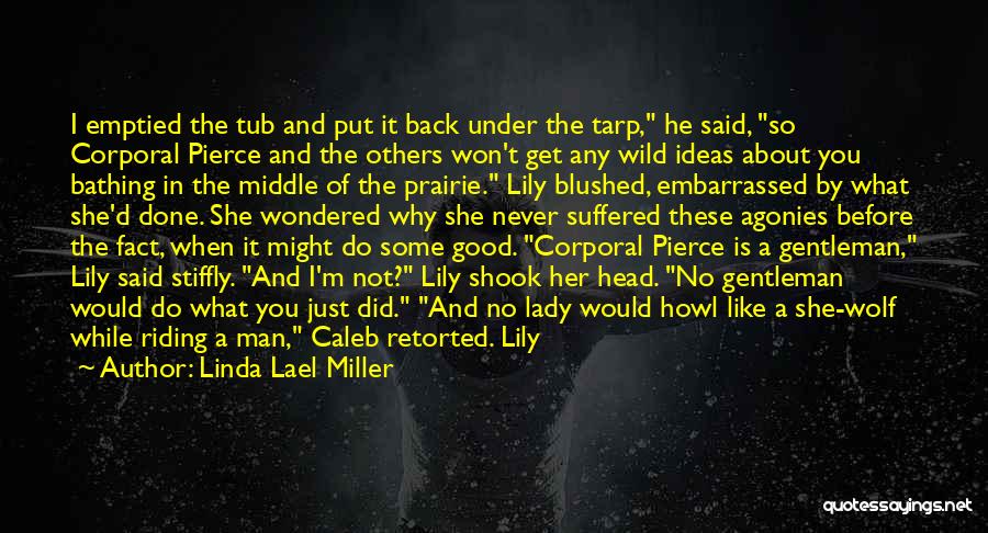 Linda Lael Miller Quotes: I Emptied The Tub And Put It Back Under The Tarp, He Said, So Corporal Pierce And The Others Won't