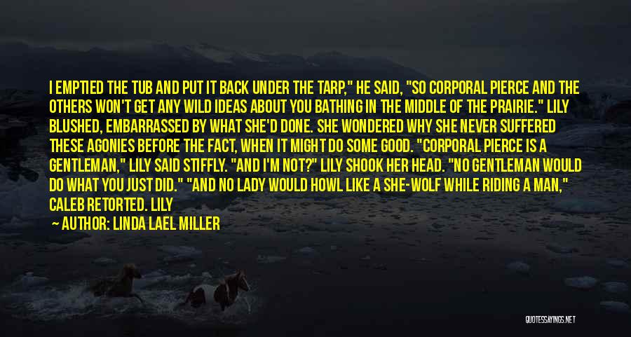 Linda Lael Miller Quotes: I Emptied The Tub And Put It Back Under The Tarp, He Said, So Corporal Pierce And The Others Won't