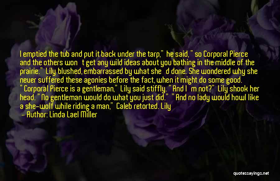 Linda Lael Miller Quotes: I Emptied The Tub And Put It Back Under The Tarp, He Said, So Corporal Pierce And The Others Won't