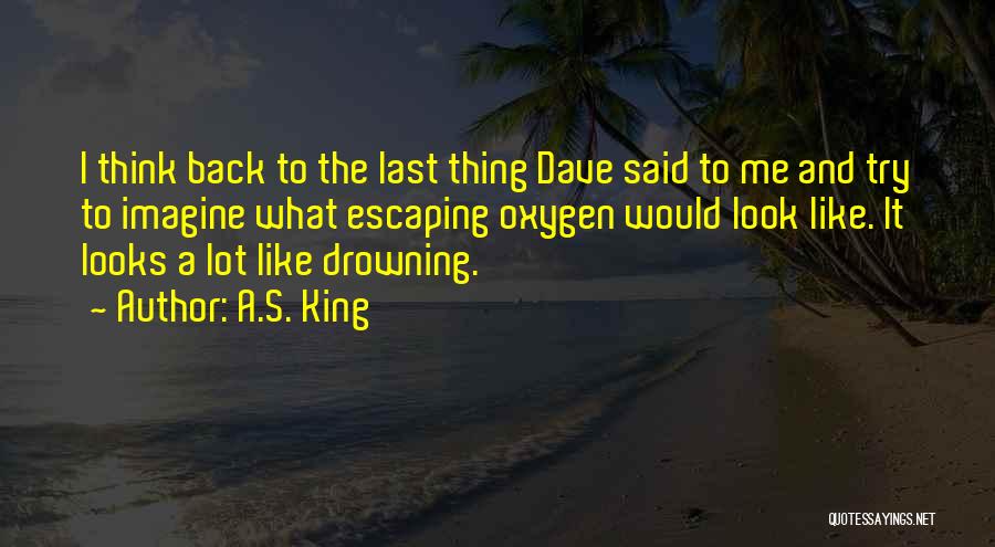 A.S. King Quotes: I Think Back To The Last Thing Dave Said To Me And Try To Imagine What Escaping Oxygen Would Look