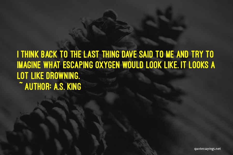 A.S. King Quotes: I Think Back To The Last Thing Dave Said To Me And Try To Imagine What Escaping Oxygen Would Look
