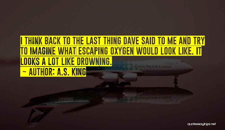 A.S. King Quotes: I Think Back To The Last Thing Dave Said To Me And Try To Imagine What Escaping Oxygen Would Look