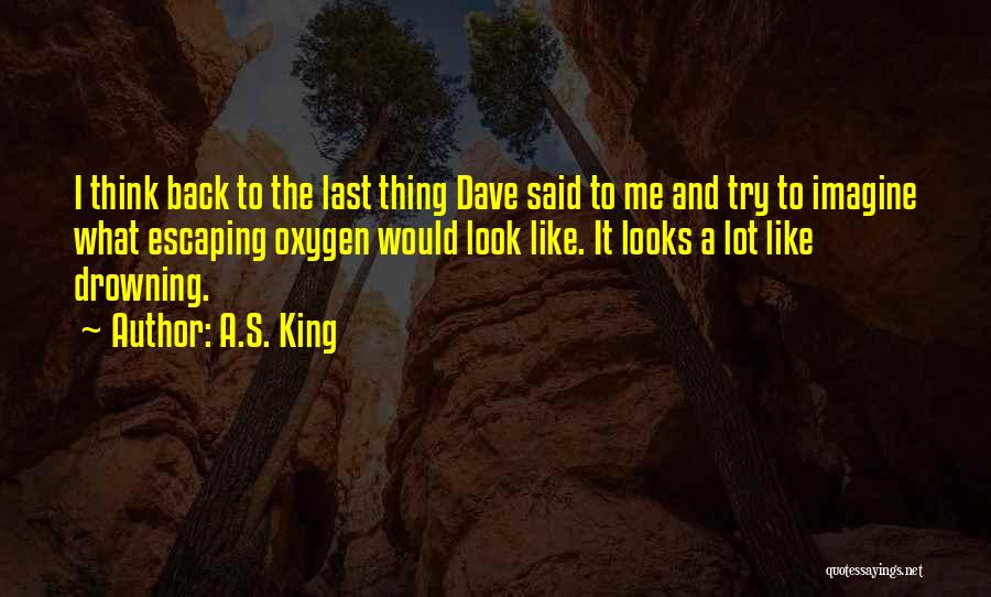 A.S. King Quotes: I Think Back To The Last Thing Dave Said To Me And Try To Imagine What Escaping Oxygen Would Look