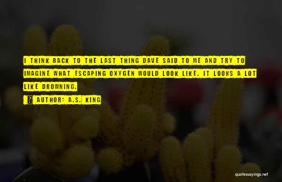 A.S. King Quotes: I Think Back To The Last Thing Dave Said To Me And Try To Imagine What Escaping Oxygen Would Look