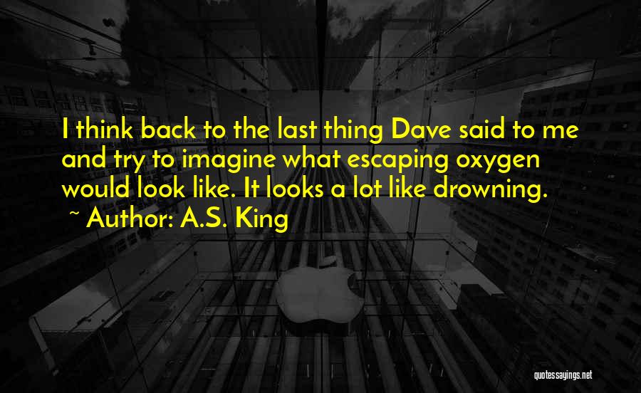 A.S. King Quotes: I Think Back To The Last Thing Dave Said To Me And Try To Imagine What Escaping Oxygen Would Look