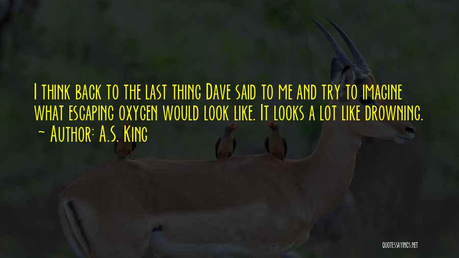 A.S. King Quotes: I Think Back To The Last Thing Dave Said To Me And Try To Imagine What Escaping Oxygen Would Look