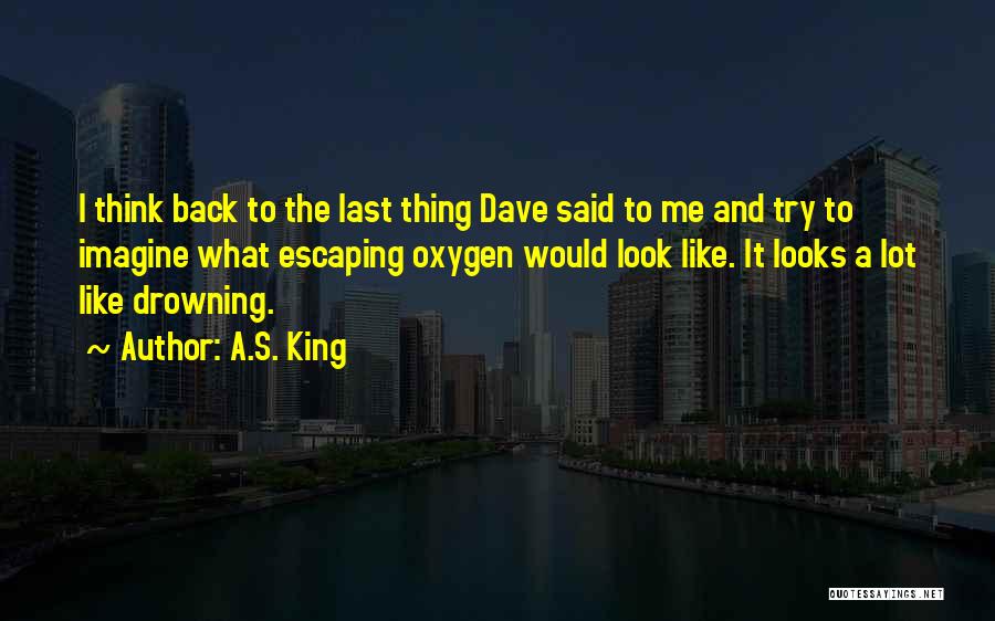 A.S. King Quotes: I Think Back To The Last Thing Dave Said To Me And Try To Imagine What Escaping Oxygen Would Look