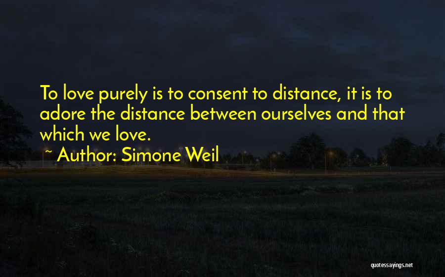 Simone Weil Quotes: To Love Purely Is To Consent To Distance, It Is To Adore The Distance Between Ourselves And That Which We