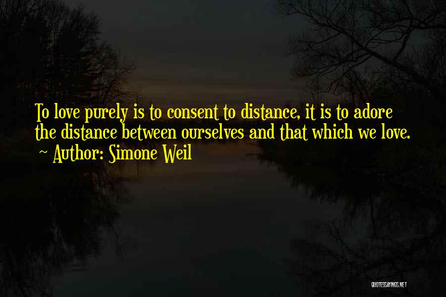 Simone Weil Quotes: To Love Purely Is To Consent To Distance, It Is To Adore The Distance Between Ourselves And That Which We