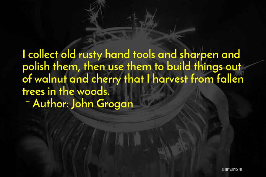 John Grogan Quotes: I Collect Old Rusty Hand Tools And Sharpen And Polish Them, Then Use Them To Build Things Out Of Walnut