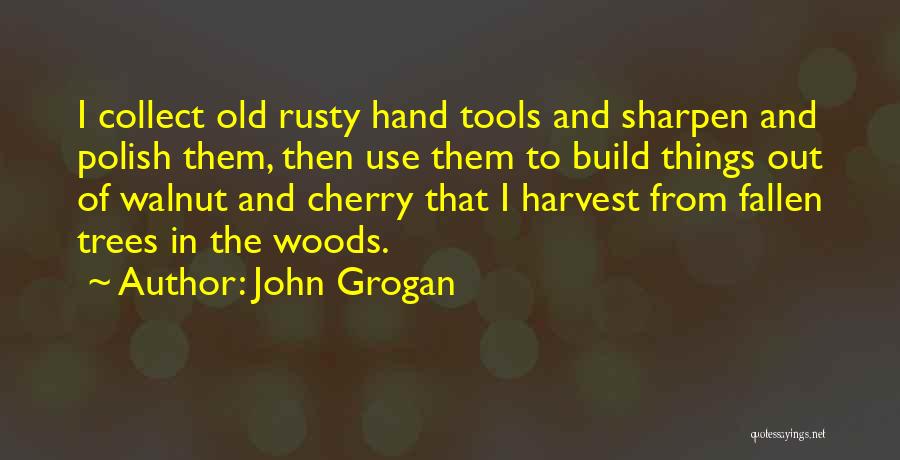 John Grogan Quotes: I Collect Old Rusty Hand Tools And Sharpen And Polish Them, Then Use Them To Build Things Out Of Walnut