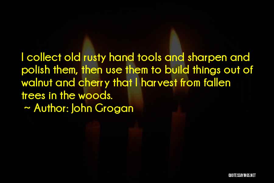 John Grogan Quotes: I Collect Old Rusty Hand Tools And Sharpen And Polish Them, Then Use Them To Build Things Out Of Walnut