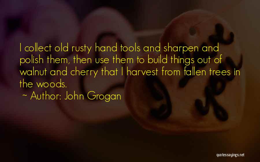 John Grogan Quotes: I Collect Old Rusty Hand Tools And Sharpen And Polish Them, Then Use Them To Build Things Out Of Walnut