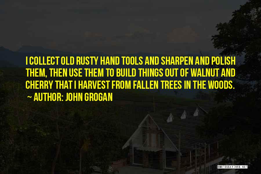 John Grogan Quotes: I Collect Old Rusty Hand Tools And Sharpen And Polish Them, Then Use Them To Build Things Out Of Walnut