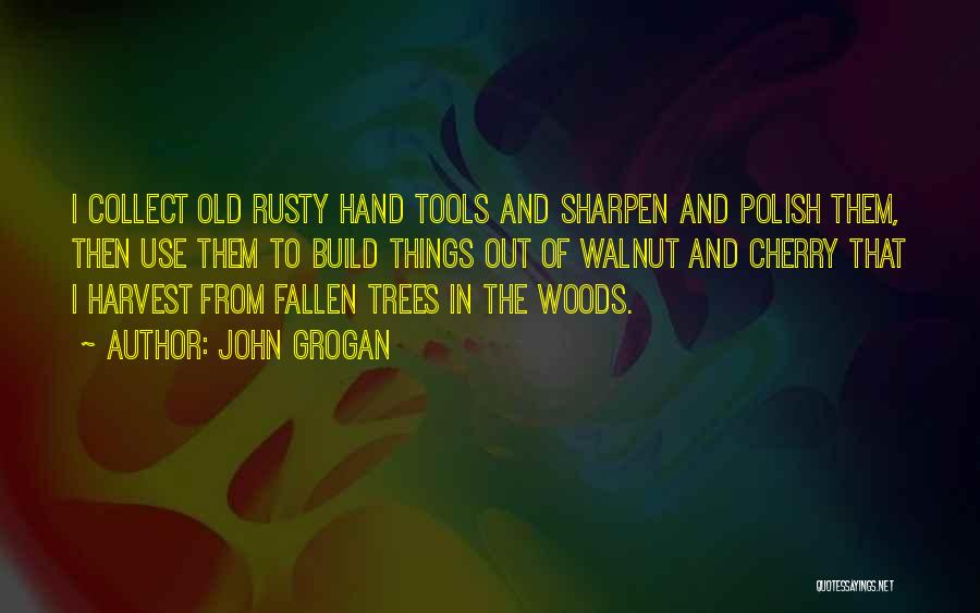 John Grogan Quotes: I Collect Old Rusty Hand Tools And Sharpen And Polish Them, Then Use Them To Build Things Out Of Walnut