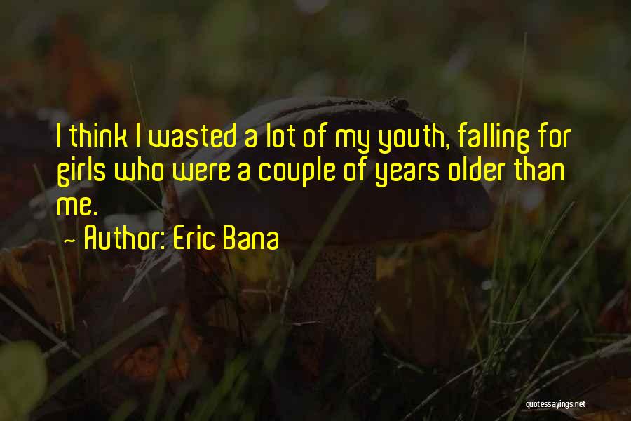 Eric Bana Quotes: I Think I Wasted A Lot Of My Youth, Falling For Girls Who Were A Couple Of Years Older Than