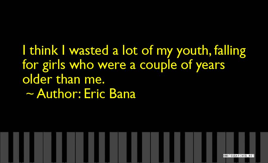 Eric Bana Quotes: I Think I Wasted A Lot Of My Youth, Falling For Girls Who Were A Couple Of Years Older Than