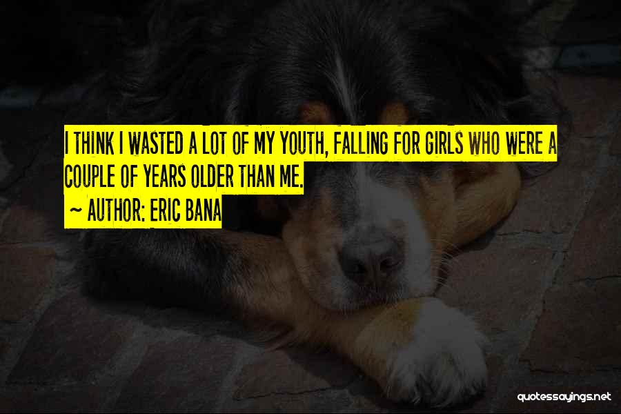 Eric Bana Quotes: I Think I Wasted A Lot Of My Youth, Falling For Girls Who Were A Couple Of Years Older Than