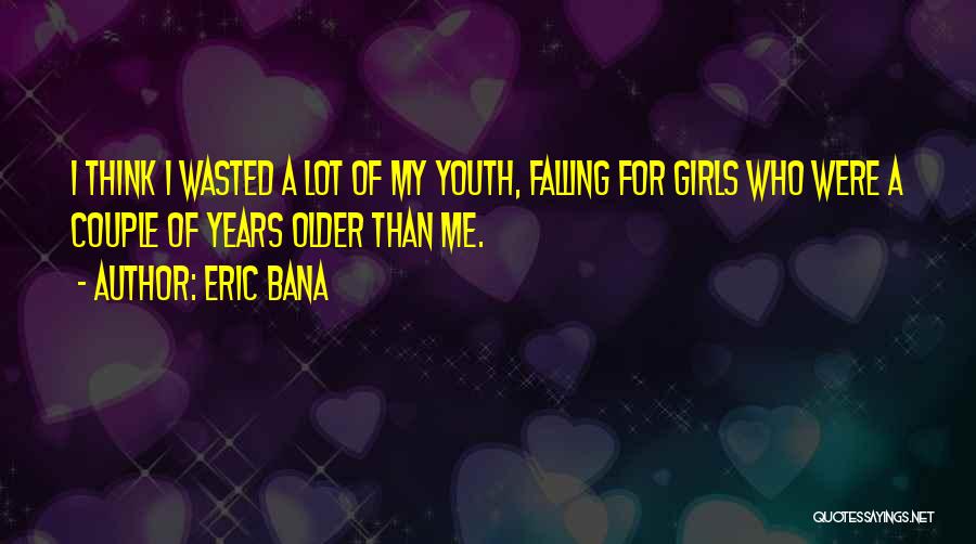 Eric Bana Quotes: I Think I Wasted A Lot Of My Youth, Falling For Girls Who Were A Couple Of Years Older Than