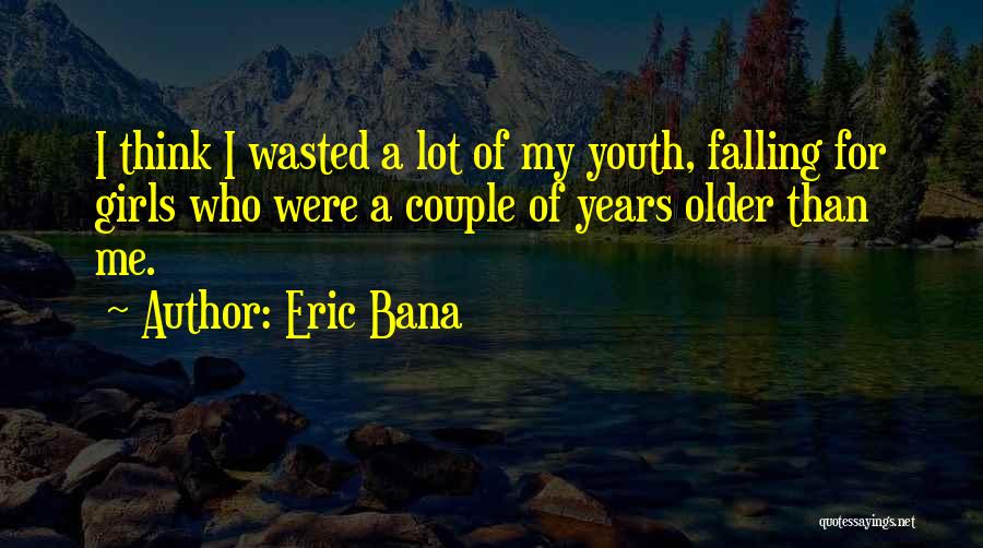 Eric Bana Quotes: I Think I Wasted A Lot Of My Youth, Falling For Girls Who Were A Couple Of Years Older Than