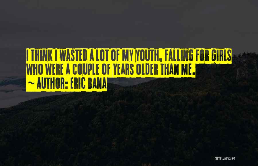 Eric Bana Quotes: I Think I Wasted A Lot Of My Youth, Falling For Girls Who Were A Couple Of Years Older Than
