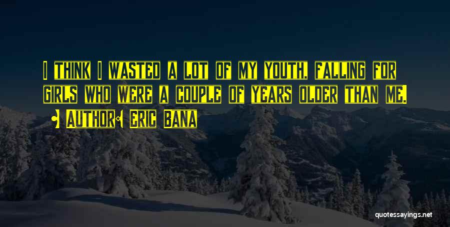 Eric Bana Quotes: I Think I Wasted A Lot Of My Youth, Falling For Girls Who Were A Couple Of Years Older Than