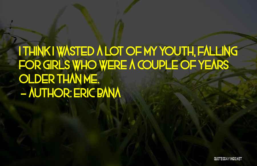 Eric Bana Quotes: I Think I Wasted A Lot Of My Youth, Falling For Girls Who Were A Couple Of Years Older Than