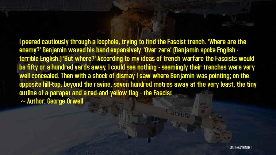 George Orwell Quotes: I Peered Cautiously Through A Loophole, Trying To Find The Fascist Trench. 'where Are The Enemy?' Benjamin Waved His Hand