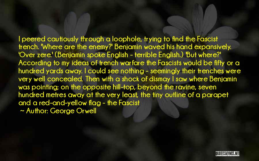 George Orwell Quotes: I Peered Cautiously Through A Loophole, Trying To Find The Fascist Trench. 'where Are The Enemy?' Benjamin Waved His Hand