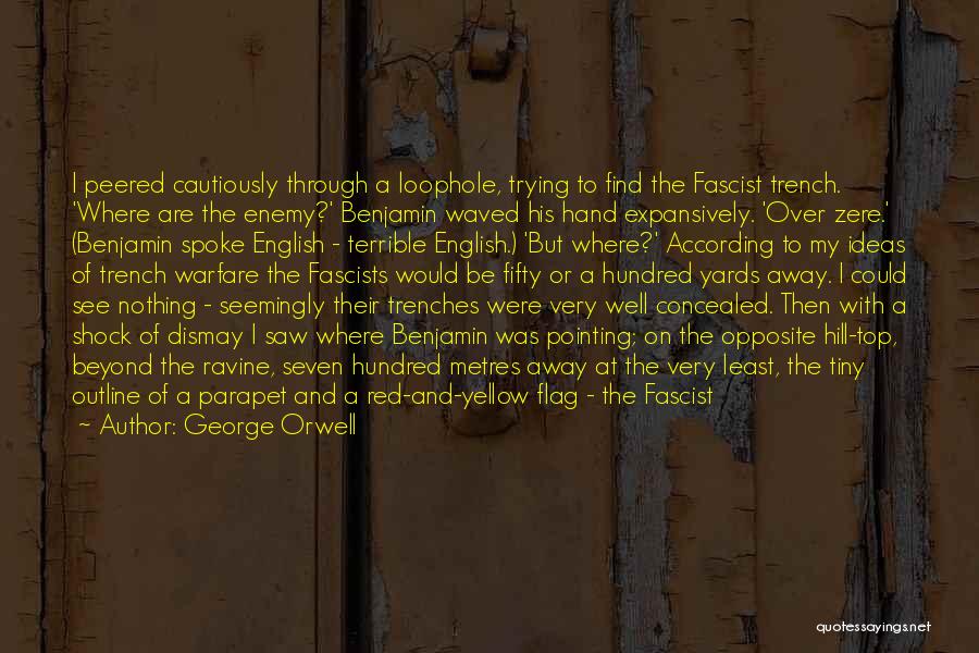 George Orwell Quotes: I Peered Cautiously Through A Loophole, Trying To Find The Fascist Trench. 'where Are The Enemy?' Benjamin Waved His Hand