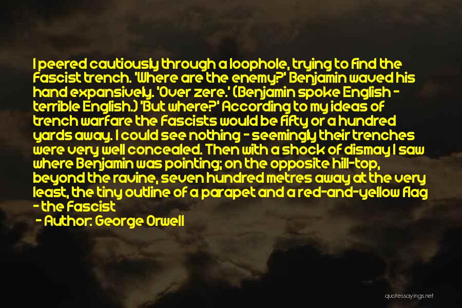 George Orwell Quotes: I Peered Cautiously Through A Loophole, Trying To Find The Fascist Trench. 'where Are The Enemy?' Benjamin Waved His Hand
