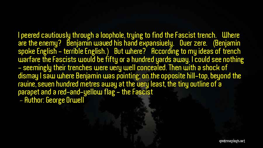 George Orwell Quotes: I Peered Cautiously Through A Loophole, Trying To Find The Fascist Trench. 'where Are The Enemy?' Benjamin Waved His Hand