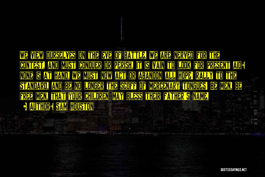 Sam Houston Quotes: We View Ourselves On The Eve Of Battle. We Are Nerved For The Contest, And Must Conquer Or Perish. It