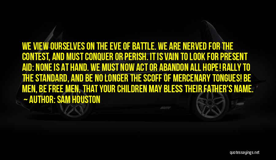 Sam Houston Quotes: We View Ourselves On The Eve Of Battle. We Are Nerved For The Contest, And Must Conquer Or Perish. It