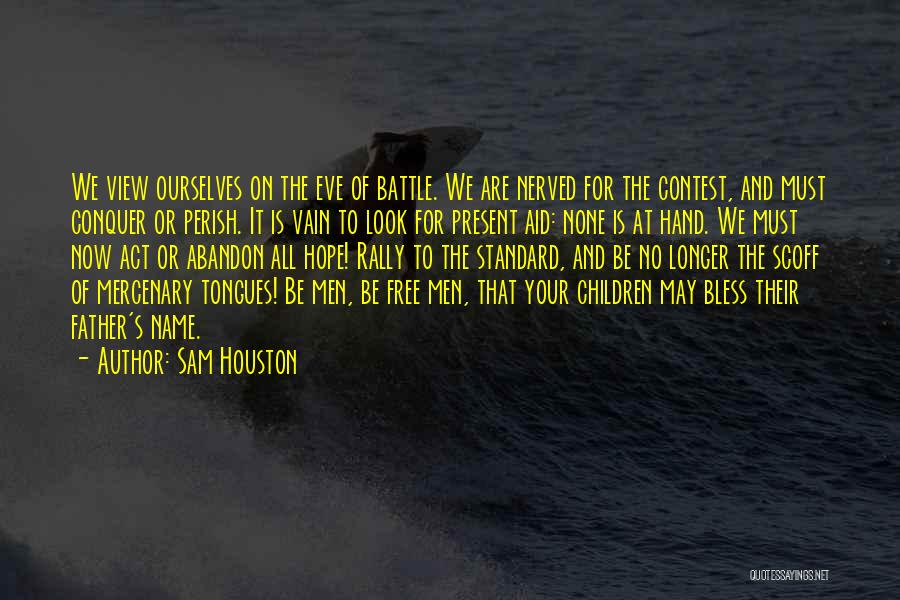 Sam Houston Quotes: We View Ourselves On The Eve Of Battle. We Are Nerved For The Contest, And Must Conquer Or Perish. It