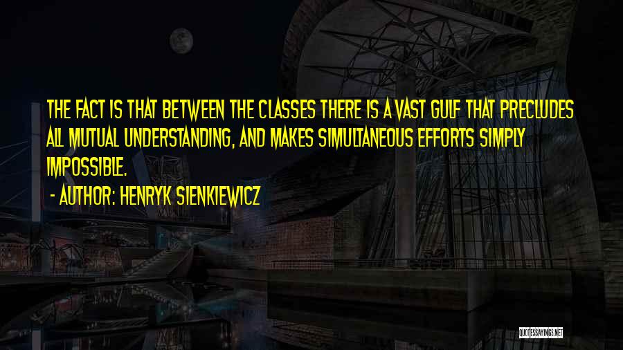 Henryk Sienkiewicz Quotes: The Fact Is That Between The Classes There Is A Vast Gulf That Precludes All Mutual Understanding, And Makes Simultaneous