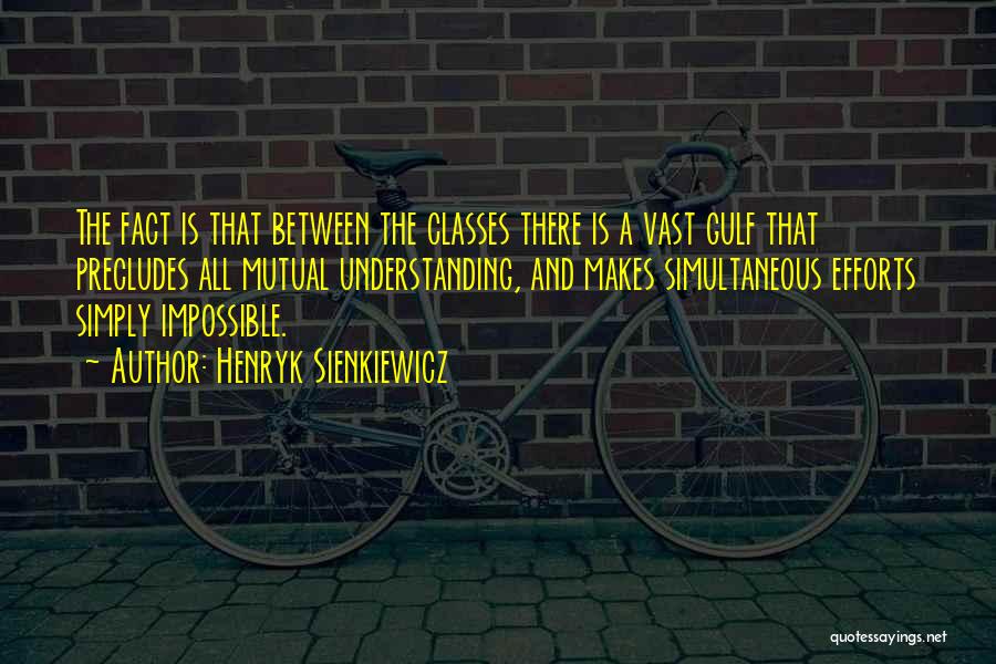 Henryk Sienkiewicz Quotes: The Fact Is That Between The Classes There Is A Vast Gulf That Precludes All Mutual Understanding, And Makes Simultaneous