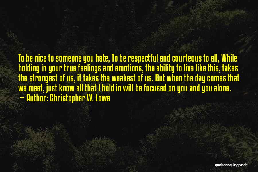 Christopher W. Lowe Quotes: To Be Nice To Someone You Hate, To Be Respectful And Courteous To All, While Holding In Your True Feelings