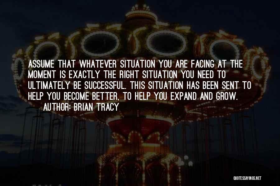 Brian Tracy Quotes: Assume That Whatever Situation You Are Facing At The Moment Is Exactly The Right Situation You Need To Ultimately Be