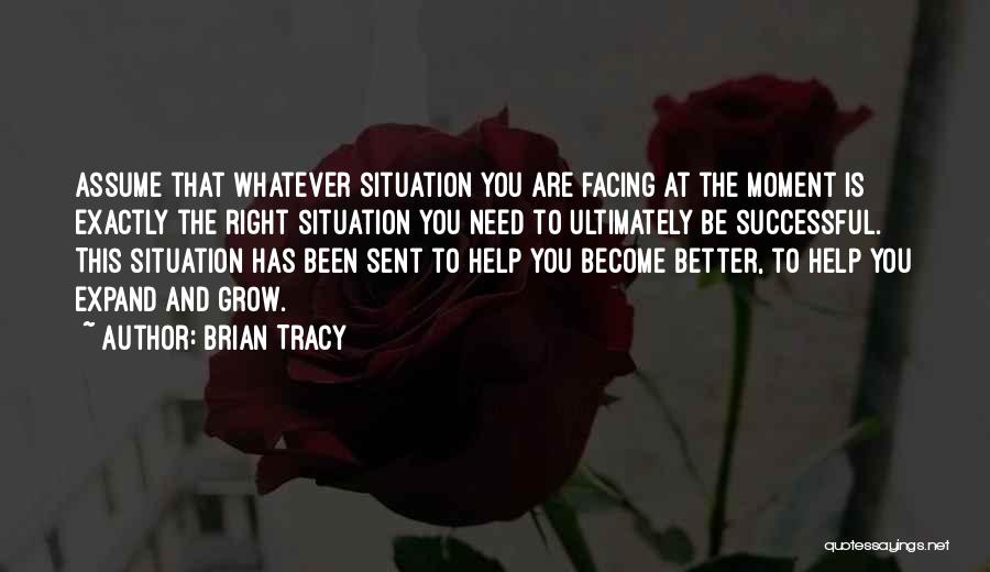 Brian Tracy Quotes: Assume That Whatever Situation You Are Facing At The Moment Is Exactly The Right Situation You Need To Ultimately Be