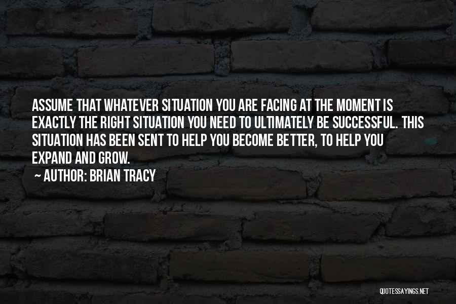 Brian Tracy Quotes: Assume That Whatever Situation You Are Facing At The Moment Is Exactly The Right Situation You Need To Ultimately Be