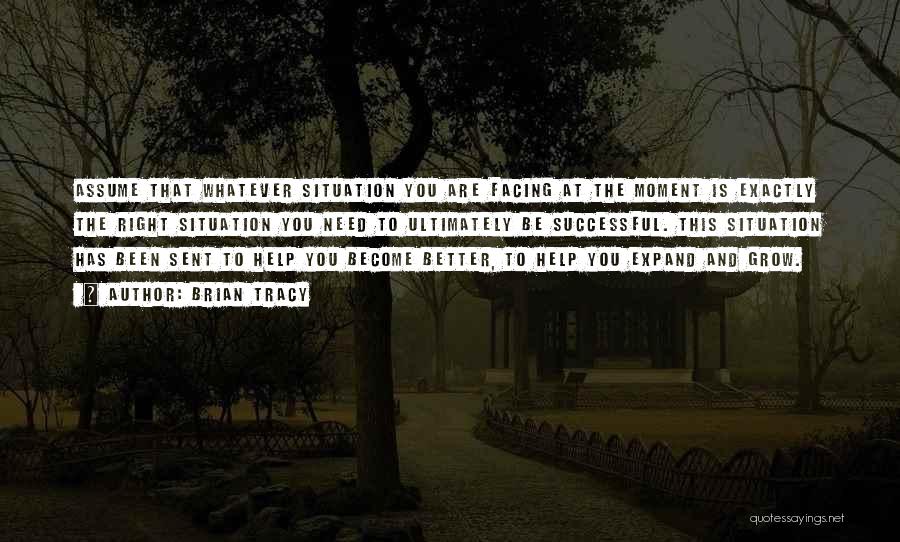 Brian Tracy Quotes: Assume That Whatever Situation You Are Facing At The Moment Is Exactly The Right Situation You Need To Ultimately Be