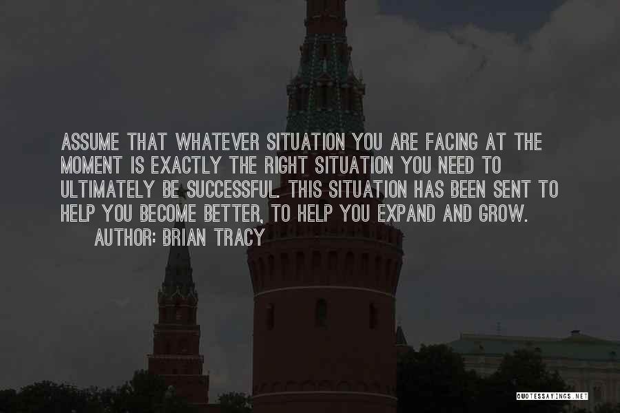 Brian Tracy Quotes: Assume That Whatever Situation You Are Facing At The Moment Is Exactly The Right Situation You Need To Ultimately Be