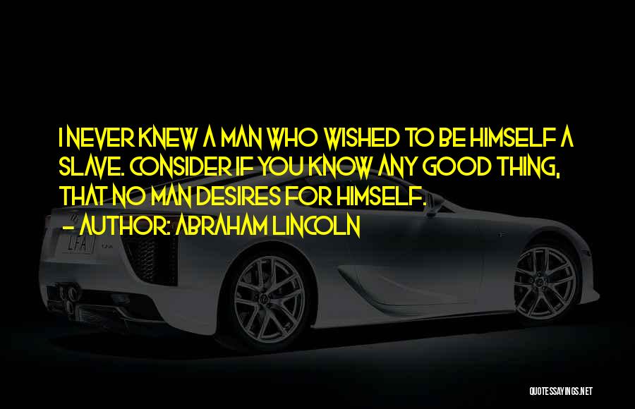 Abraham Lincoln Quotes: I Never Knew A Man Who Wished To Be Himself A Slave. Consider If You Know Any Good Thing, That