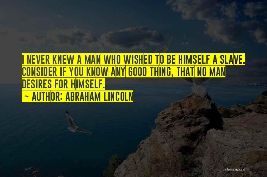 Abraham Lincoln Quotes: I Never Knew A Man Who Wished To Be Himself A Slave. Consider If You Know Any Good Thing, That