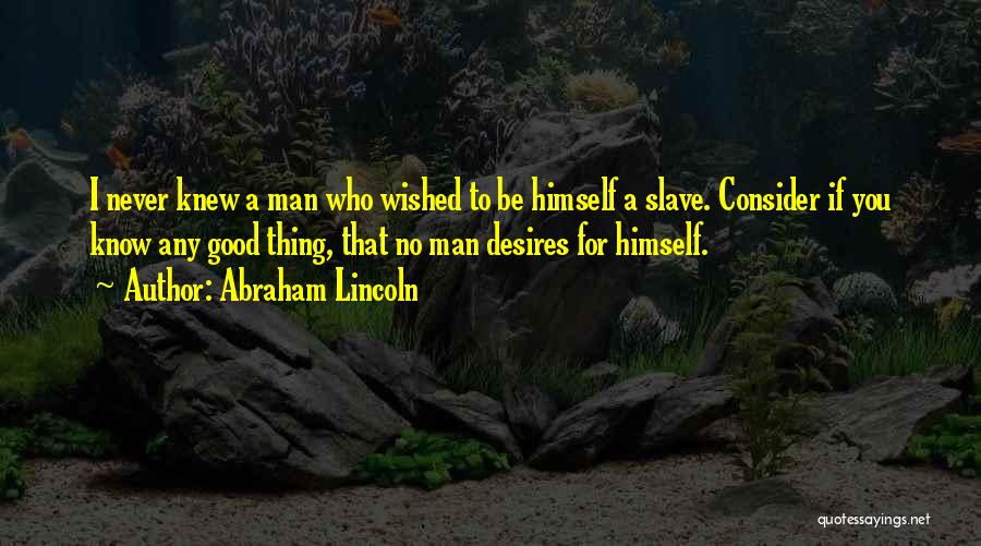 Abraham Lincoln Quotes: I Never Knew A Man Who Wished To Be Himself A Slave. Consider If You Know Any Good Thing, That