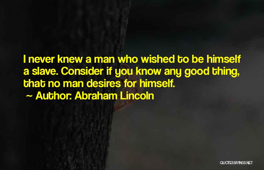 Abraham Lincoln Quotes: I Never Knew A Man Who Wished To Be Himself A Slave. Consider If You Know Any Good Thing, That