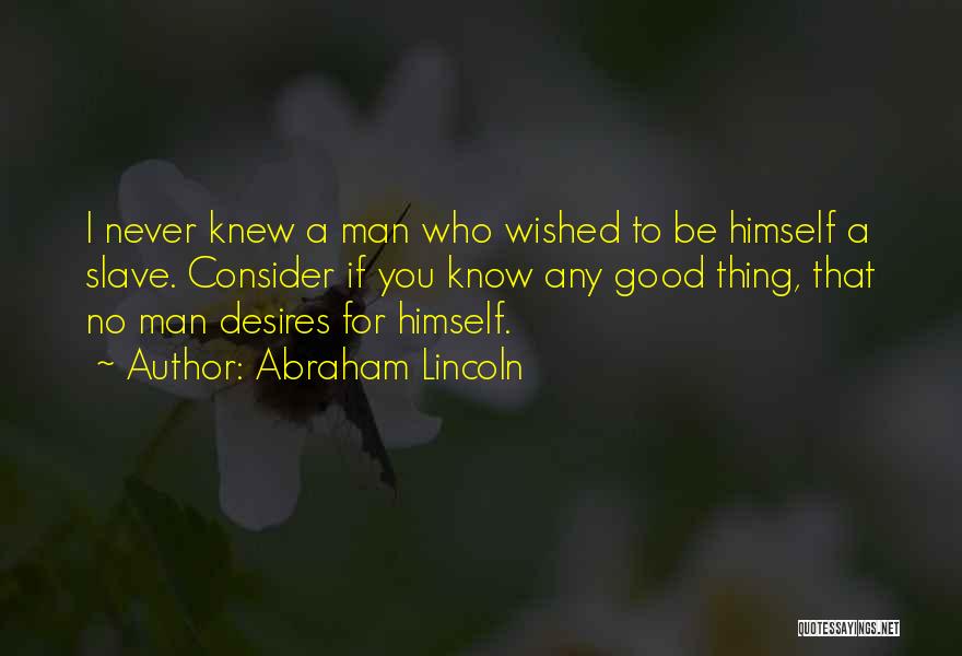 Abraham Lincoln Quotes: I Never Knew A Man Who Wished To Be Himself A Slave. Consider If You Know Any Good Thing, That