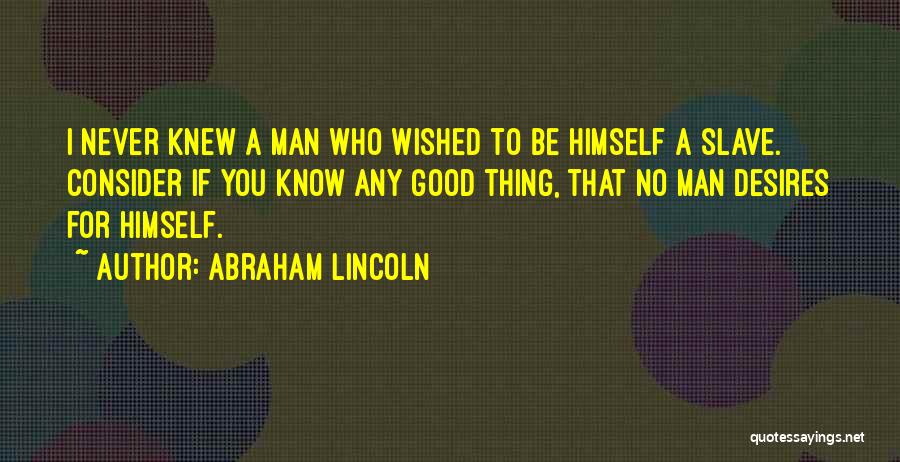 Abraham Lincoln Quotes: I Never Knew A Man Who Wished To Be Himself A Slave. Consider If You Know Any Good Thing, That